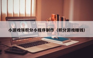 岳阳小游戏领积分小程序制作（积分游戏赚钱）