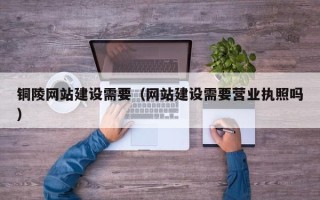 岳阳铜陵网站建设需要（网站建设需要营业执照吗）