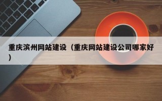 岳阳重庆滨州网站建设（重庆网站建设公司哪家好）