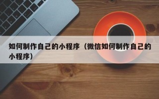 岳阳如何制作自己的小程序（微信如何制作自己的小程序）