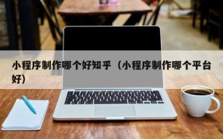 岳阳小程序制作哪个好知乎（小程序制作哪个平台好）